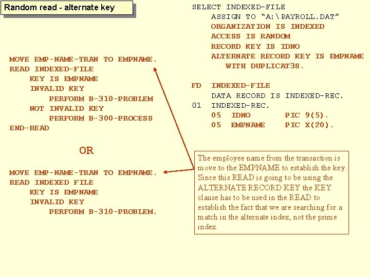 Random read - alternate key MOVE EMP-NAME-TRAN TO EMPNAME. READ INDEXED-FILE KEY IS EMPNAME
