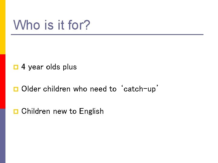 Who is it for? p 4 year olds plus p Older children who need
