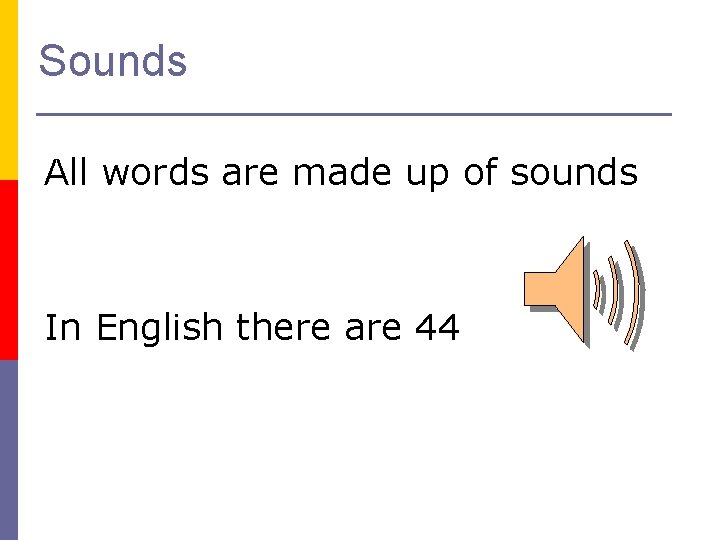 Sounds All words are made up of sounds In English there are 44 