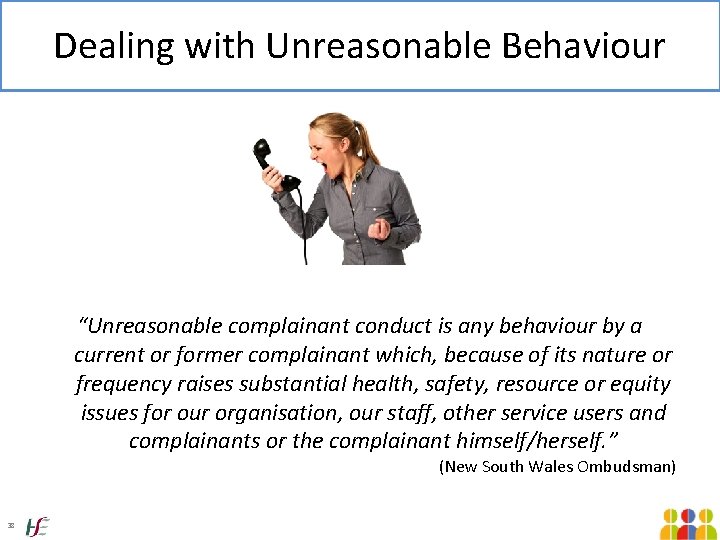 Dealing with Unreasonable Behaviour “Unreasonable complainant conduct is any behaviour by a current or