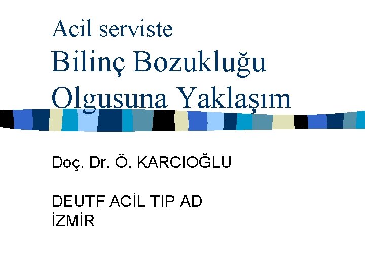 Acil serviste Bilinç Bozukluğu Olgusuna Yaklaşım Doç. Dr. Ö. KARCIOĞLU DEUTF ACİL TIP AD