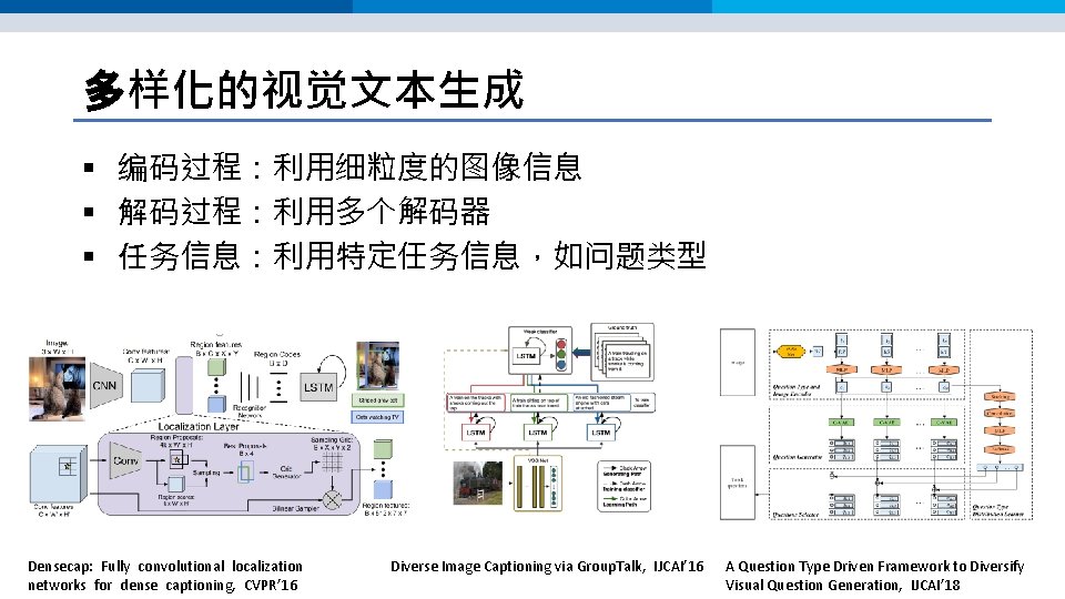 多样化的视觉文本生成 § 编码过程:利用细粒度的图像信息 § 解码过程:利用多个解码器 § 任务信息:利用特定任务信息,如问题类型 Densecap: Fully convolutional localization networks for dense 多样化的视觉文本生成 § 编码过程:利用细粒度的图像信息 § 解码过程:利用多个解码器 § 任务信息:利用特定任务信息,如问题类型 Densecap: Fully convolutional localization networks for dense