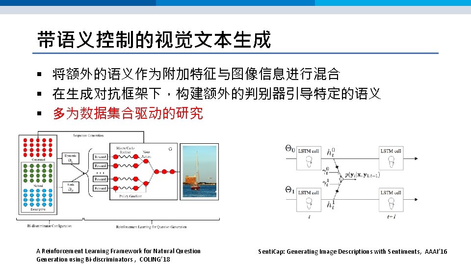 带语义控制的视觉文本生成 § 将额外的语义作为附加特征与图像信息进行混合 § 在生成对抗框架下,构建额外的判别器引导特定的语义 § 多为数据集合驱动的研究 A Reinforcement Learning Framework for Natural Question 带语义控制的视觉文本生成 § 将额外的语义作为附加特征与图像信息进行混合 § 在生成对抗框架下,构建额外的判别器引导特定的语义 § 多为数据集合驱动的研究 A Reinforcement Learning Framework for Natural Question
