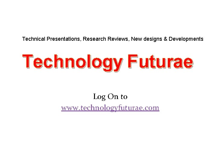 Technical Presentations, Research Reviews, New designs & Developments Technology Futurae Log On to www. Technical Presentations, Research Reviews, New designs & Developments Technology Futurae Log On to www.