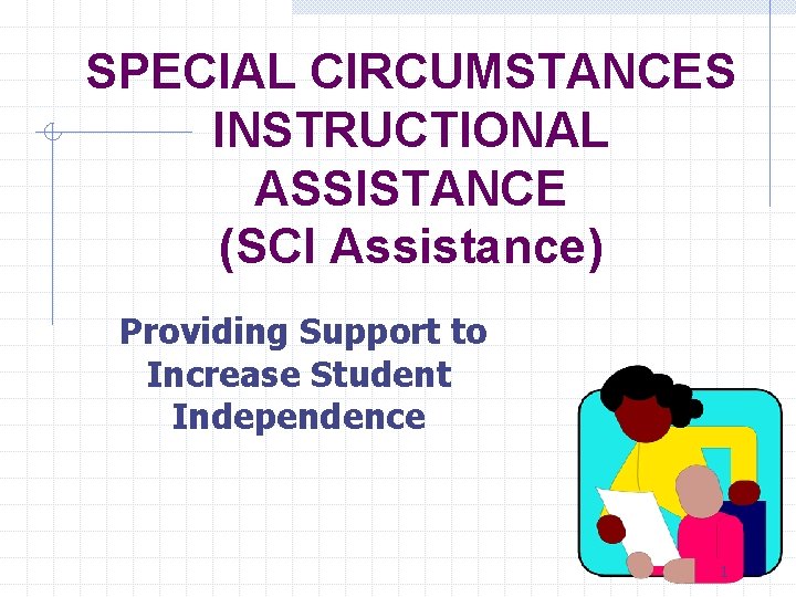 SPECIAL CIRCUMSTANCES INSTRUCTIONAL ASSISTANCE (SCI Assistance) Providing Support to Increase Student Independence 1 