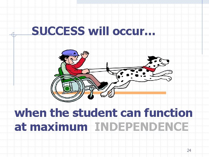 SUCCESS will occur… when the student can function at maximum INDEPENDENCE 24 