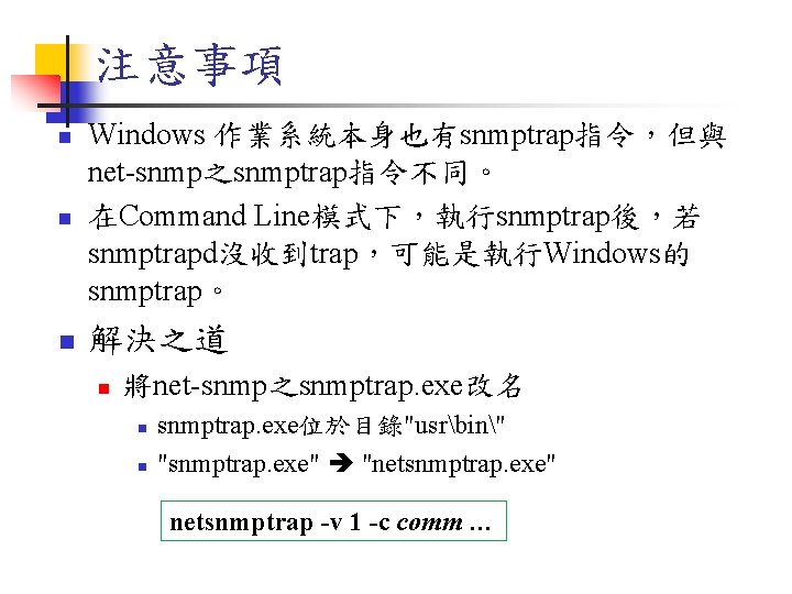 注意事項 n Windows 作業系統本身也有snmptrap指令，但與 net-snmp之snmptrap指令不同。 在Command Line模式下，執行snmptrap後，若 snmptrapd沒收到trap，可能是執行Windows的 snmptrap。 n 解決之道 n n 將net-snmp之snmptrap.