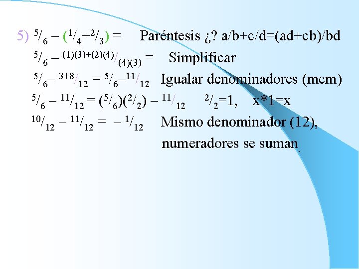 5) 5/6 – (1/4+2/3) = Paréntesis ¿? a/b+c/d=(ad+cb)/bd 5/ – (1)(3)+(2)(4)/ Simplificar 6 (4)(3)