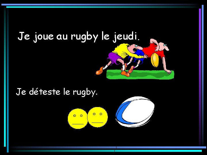 Je joue au rugby le jeudi. Je déteste le rugby. 