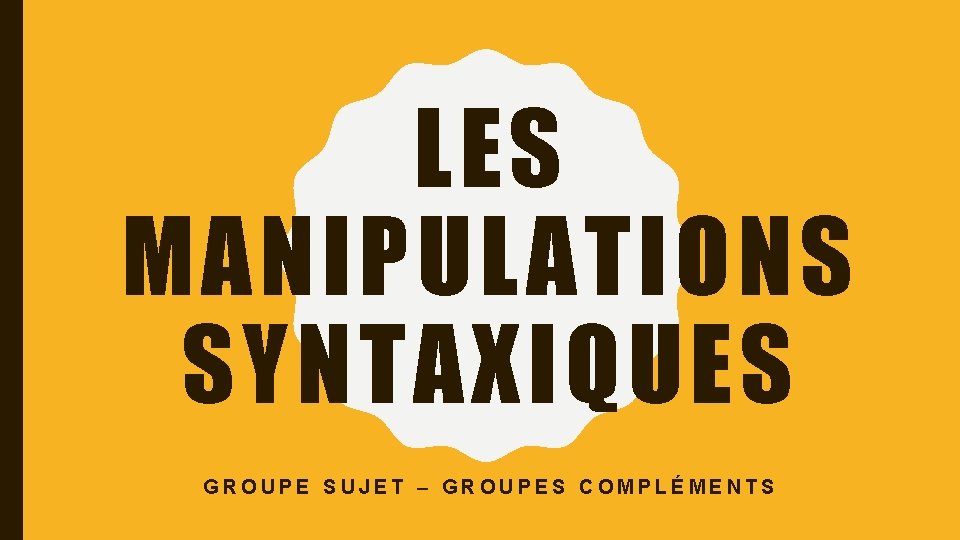 LES MANIPULATIONS SYNTAXIQUES GROUPE SUJET – GROUPES COMPLÉMENTS 