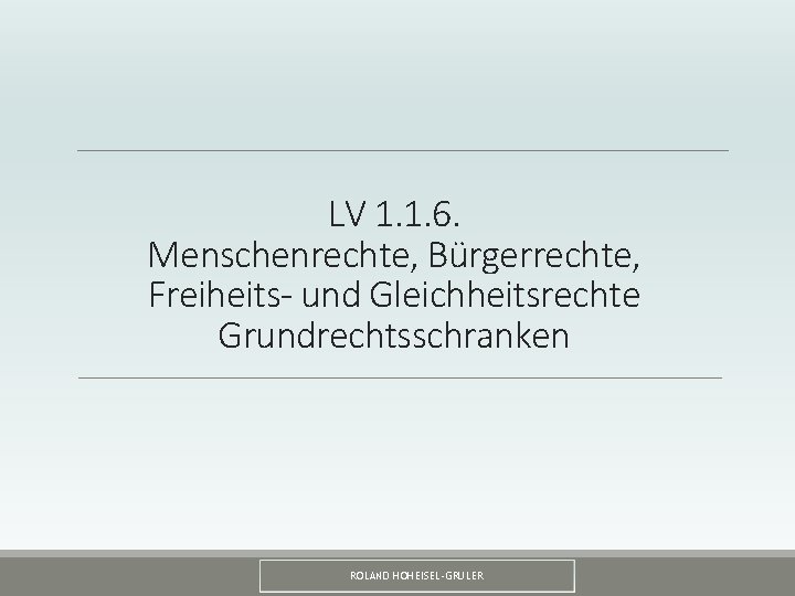 LV 1. 1. 6. Menschenrechte, Bürgerrechte, Freiheits- und Gleichheitsrechte Grundrechtsschranken ROLAND HOHEISEL-GRULER 