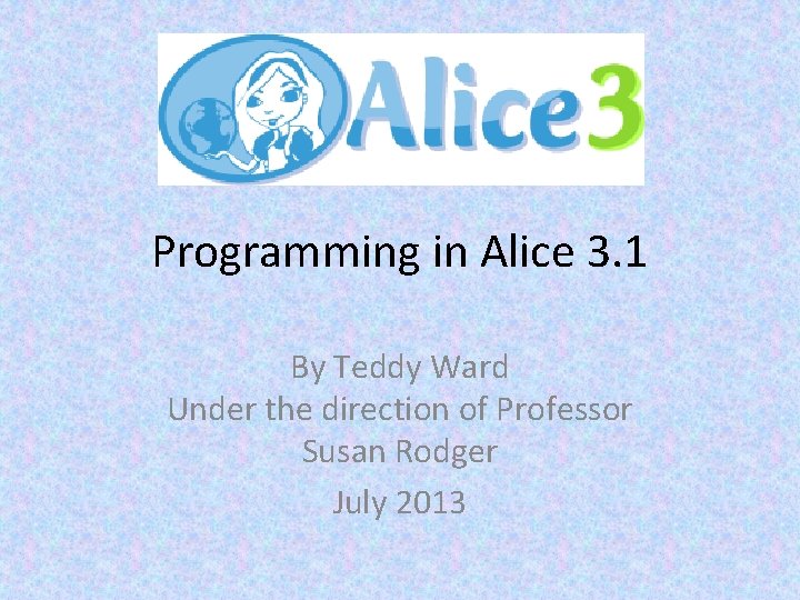 Programming in Alice 3. 1 By Teddy Ward Under the direction of Professor Susan