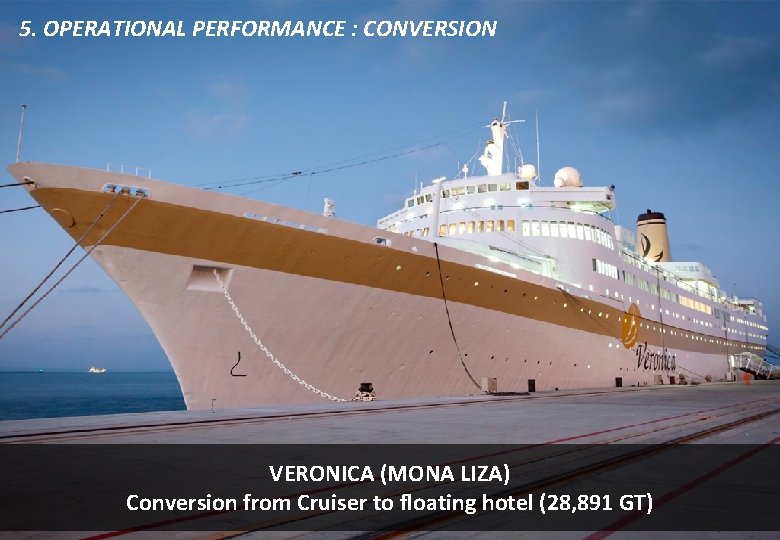 5. OPERATIONAL PERFORMANCE : CONVERSION VERONICA (MONA LIZA) Conversion from Cruiser to floating hotel