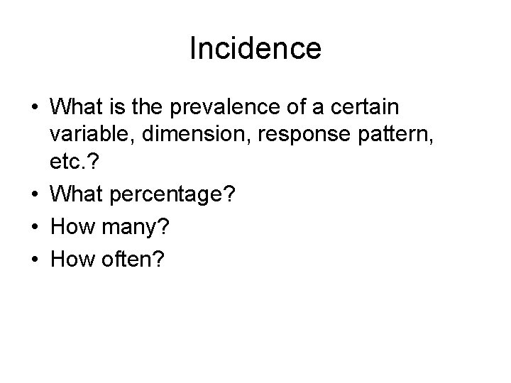 Incidence • What is the prevalence of a certain variable, dimension, response pattern, etc.