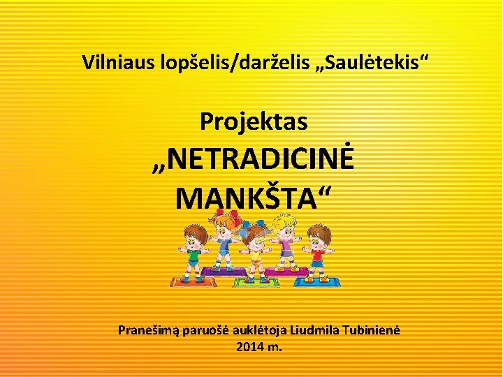 Vilniaus lopšelis/darželis „Saulėtekis“ Projektas „NETRADICINĖ MANKŠTA“ Pranešimą paruošė auklėtoja Liudmila Tubinienė 2014 m. 