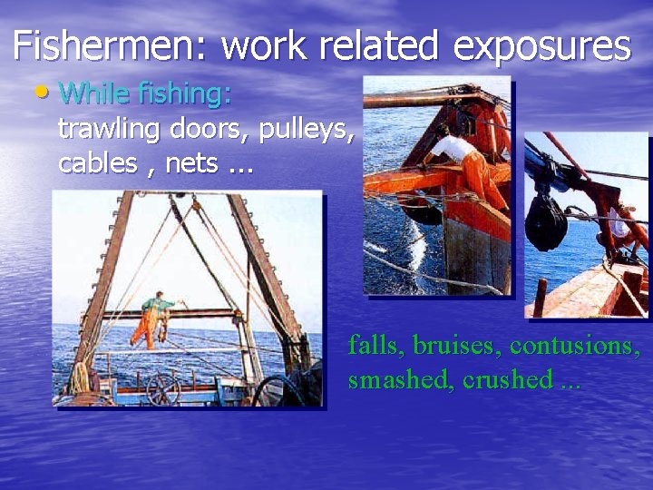 Fishermen: work related exposures • While fishing: trawling doors, pulleys, cables , nets. .