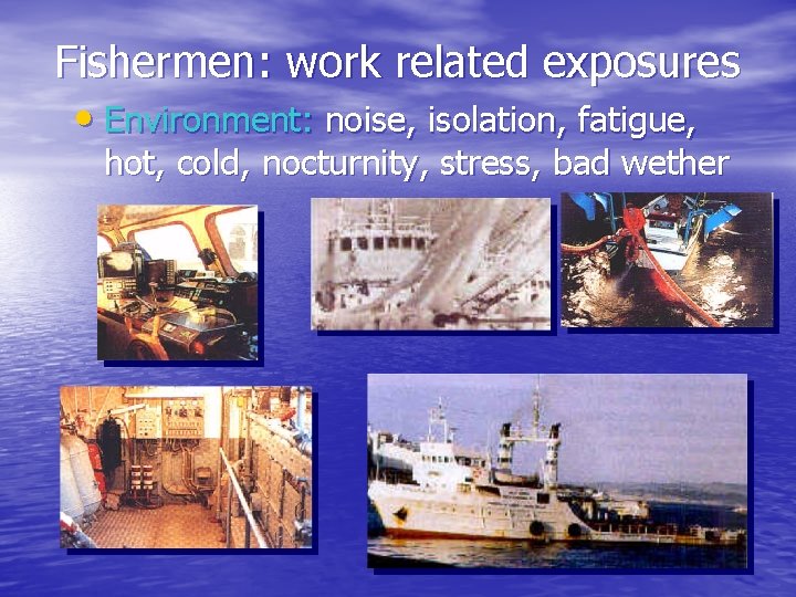 Fishermen: work related exposures • Environment: noise, isolation, fatigue, hot, cold, nocturnity, stress, bad