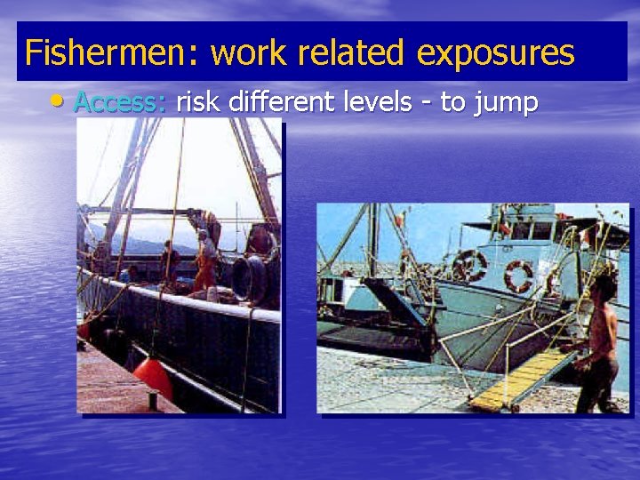 Fishermen: work related exposures • Access: risk different levels - to jump 
