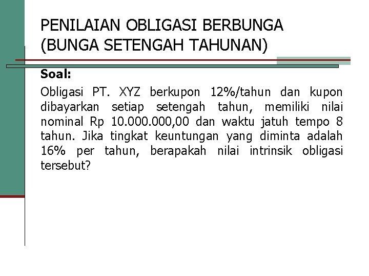 PENILAIAN OBLIGASI BERBUNGA (BUNGA SETENGAH TAHUNAN) Soal: Obligasi PT. XYZ berkupon 12%/tahun dan kupon