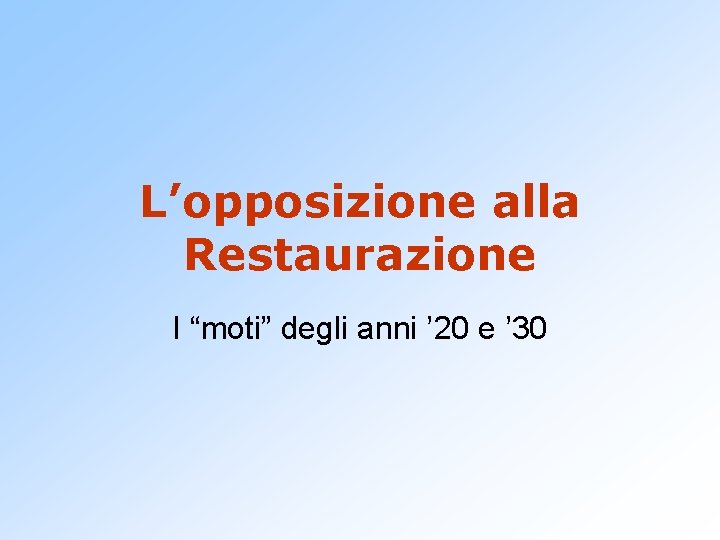 L’opposizione alla Restaurazione I “moti” degli anni ’ 20 e ’ 30 