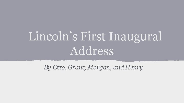 Lincoln’s First Inaugural Address By Otto, Grant, Morgan, and Henry 