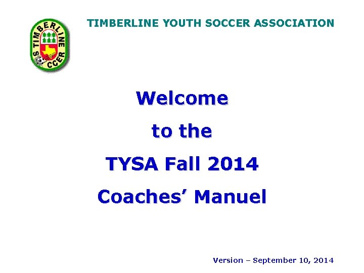 TIMBERLINE YOUTH SOCCER ASSOCIATION Welcome to the TYSA Fall 2014 Coaches’ Manuel Version –
