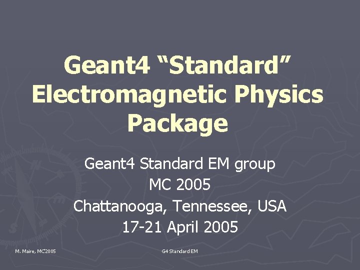 Geant 4 “Standard” Electromagnetic Physics Package Geant 4 Standard EM group MC 2005 Chattanooga,