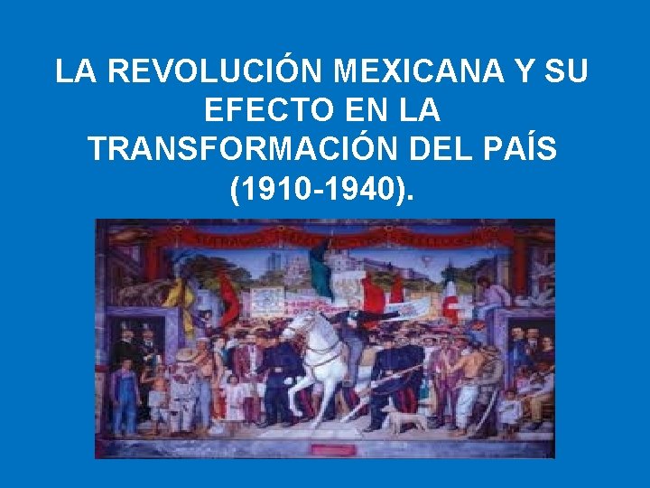 LA REVOLUCIÓN MEXICANA Y SU EFECTO EN LA TRANSFORMACIÓN DEL PAÍS (1910 -1940). 
