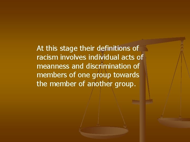 At this stage their definitions of racism involves individual acts of meanness and discrimination