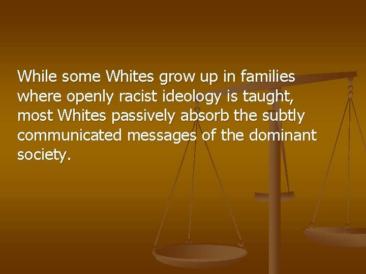 While some Whites grow up in families where openly racist ideology is taught, most