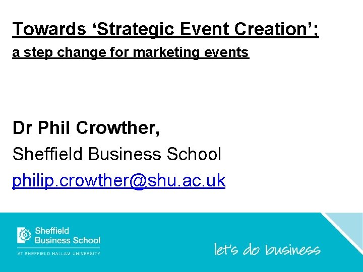 Towards ‘Strategic Event Creation’; a step change for marketing events Dr Phil Crowther, Sheffield Towards ‘Strategic Event Creation’; a step change for marketing events Dr Phil Crowther, Sheffield