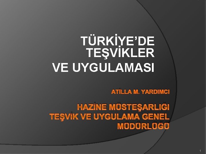 TÜRKİYE’DE TEŞVİKLER VE UYGULAMASI ATİLLA M. YARDIMCI HAZİNE MÜSTEŞARLIĞI TEŞVİK VE UYGULAMA GENEL MÜDÜRLÜĞÜ