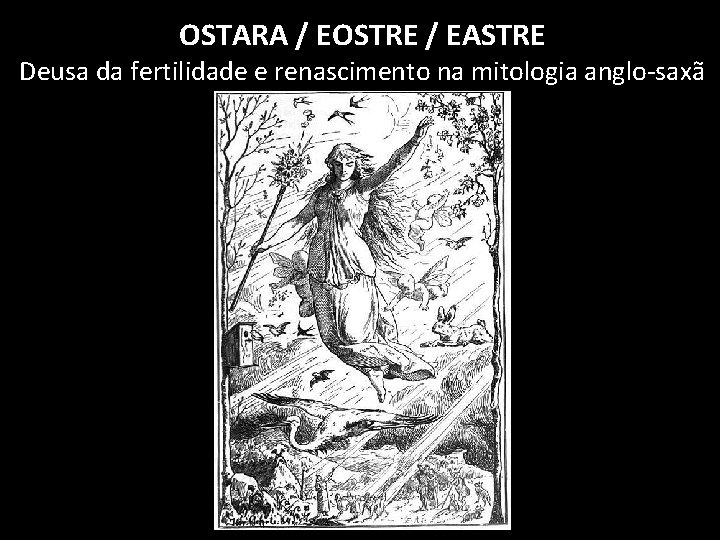 OSTARA / EOSTRE / EASTRE Deusa da fertilidade e renascimento na mitologia anglo-saxã 