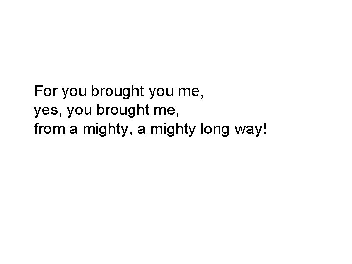 For you brought you me, yes, you brought me, from a mighty, a mighty