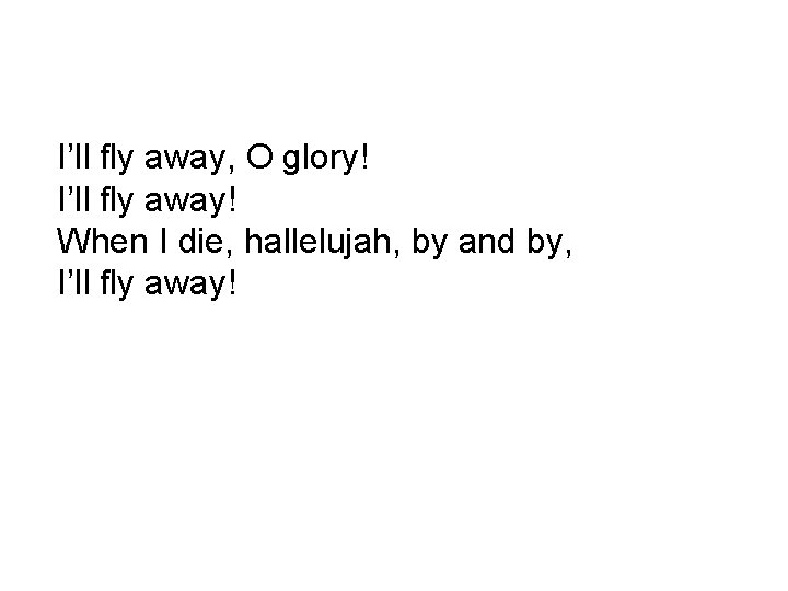 I’ll fly away, O glory! I’ll fly away! When I die, hallelujah, by and