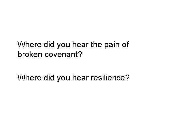 Where did you hear the pain of broken covenant? Where did you hear resilience?