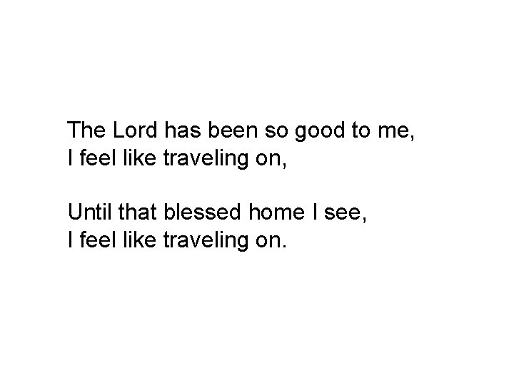 The Lord has been so good to me, I feel like traveling on, Until