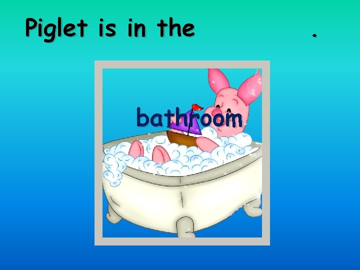 Piglet is in the bathroom . 