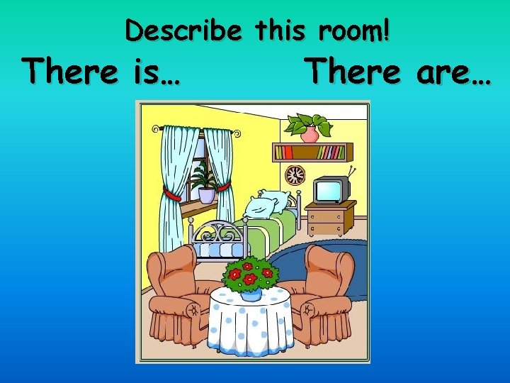 Describe this room! There is… There are… 
