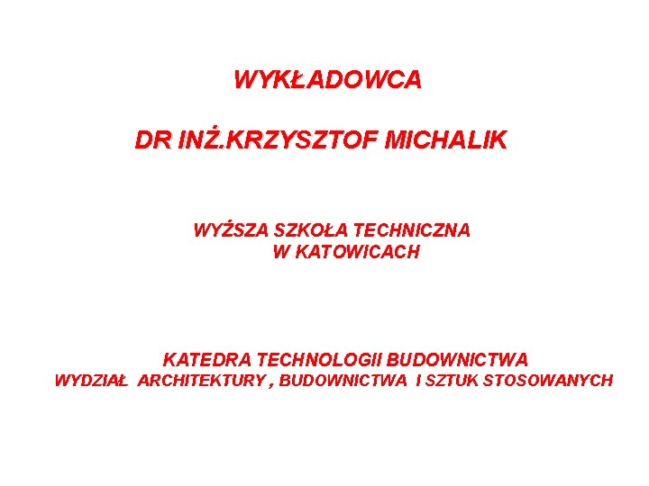  WYKŁADOWCA DR INŻ. KRZYSZTOF MICHALIK WYŻSZA SZKOŁA TECHNICZNA W KATOWICACH KATEDRA TECHNOLOGII BUDOWNICTWA