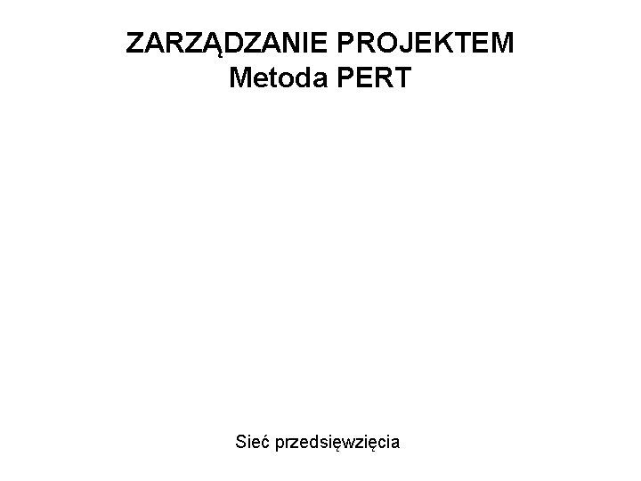 ZARZĄDZANIE PROJEKTEM Metoda PERT Sieć przedsięwzięcia 