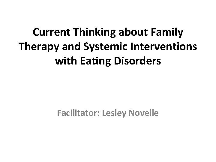 Current Thinking about Family Therapy and Systemic Interventions with Eating Disorders Facilitator: Lesley Novelle