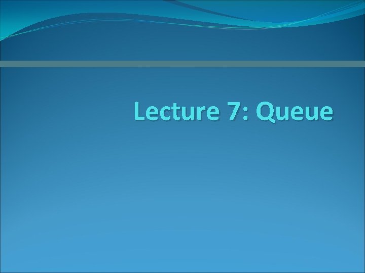 Lecture 7: Queue 