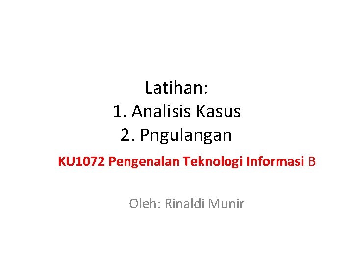 Latihan: 1. Analisis Kasus 2. Pngulangan KU 1072 Pengenalan Teknologi Informasi B Oleh: Rinaldi