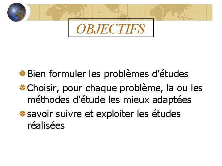 OBJECTIFS Bien formuler les problèmes d'études Choisir, pour chaque problème, la ou les méthodes