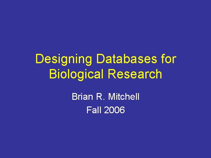 Designing Databases for Biological Research Brian R. Mitchell Fall 2006 