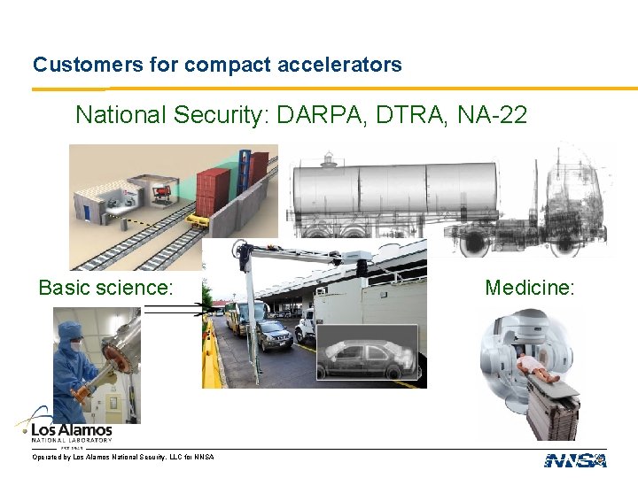 Customers for compact accelerators National Security: DARPA, DTRA, NA-22 Basic science: Operated by Los Customers for compact accelerators National Security: DARPA, DTRA, NA-22 Basic science: Operated by Los