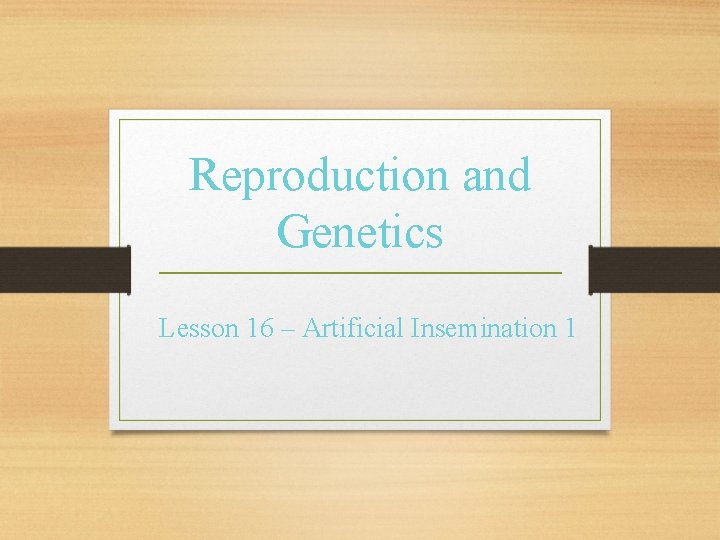 Reproduction and Genetics Lesson 16 – Artificial Insemination 1 