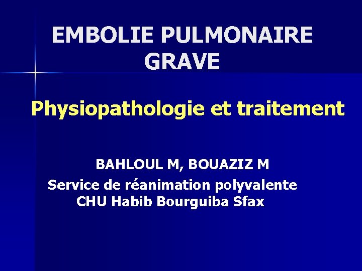 EMBOLIE PULMONAIRE GRAVE Physiopathologie et traitement BAHLOUL M, BOUAZIZ M Service de réanimation polyvalente