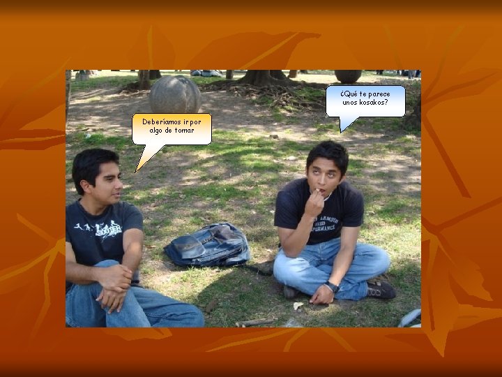 ¿Qué te parece unos kosakos? Deberíamos ir por algo de tomar 